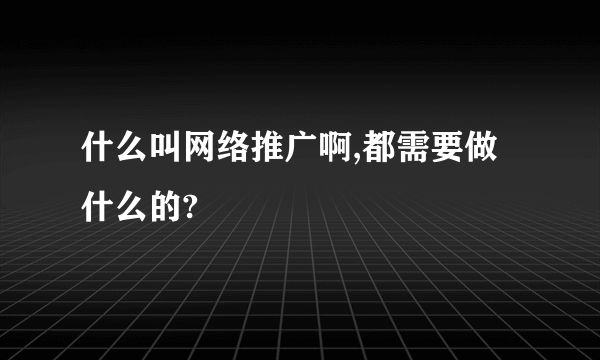 什么叫网络推广啊,都需要做什么的?