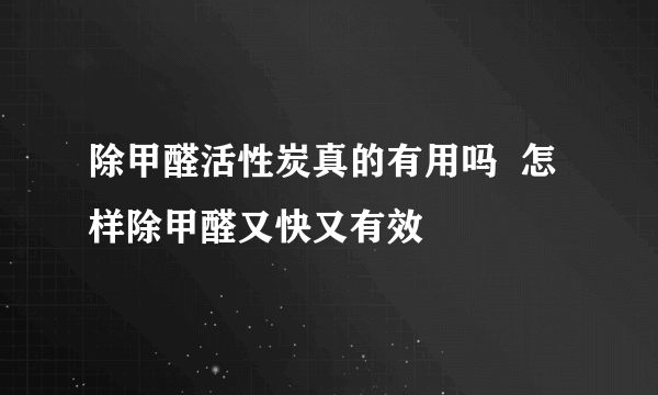 除甲醛活性炭真的有用吗  怎样除甲醛又快又有效