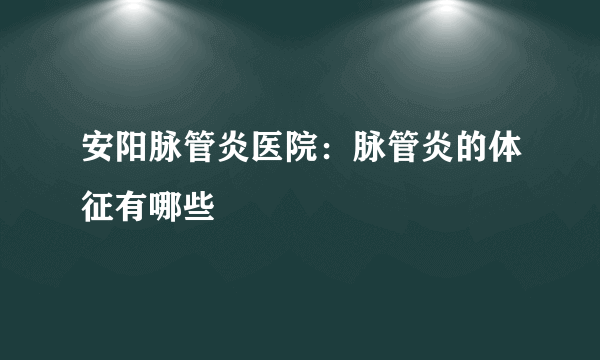 安阳脉管炎医院：脉管炎的体征有哪些