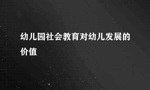 幼儿园社会教育对幼儿发展的价值