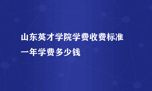 山东英才学院学费收费标准 一年学费多少钱