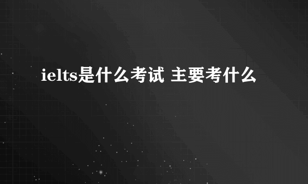 ielts是什么考试 主要考什么