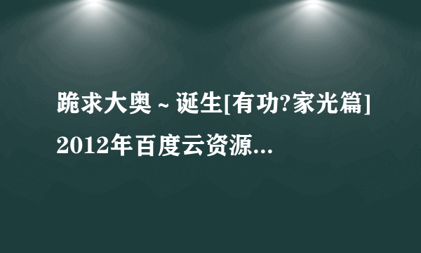 跪求大奥～诞生[有功?家光篇]2012年百度云资源，堺雅人主演的