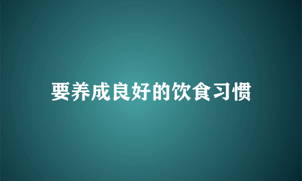 要养成良好的饮食习惯