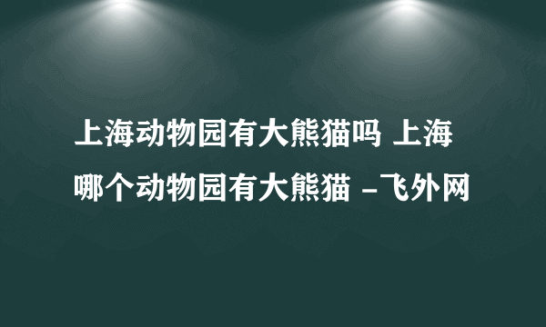 上海动物园有大熊猫吗 上海哪个动物园有大熊猫 -飞外网