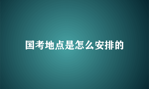 国考地点是怎么安排的