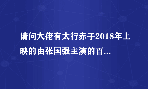 请问大佬有太行赤子2018年上映的由张国强主演的百度网盘资源吗