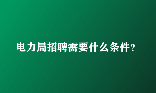 电力局招聘需要什么条件？