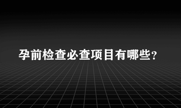 孕前检查必查项目有哪些？