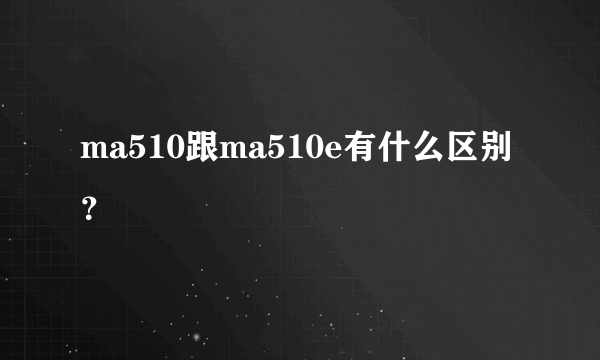 ma510跟ma510e有什么区别？