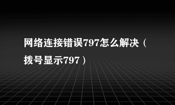 网络连接错误797怎么解决（拨号显示797）