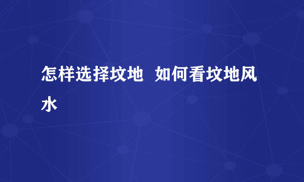 怎样选择坟地  如何看坟地风水