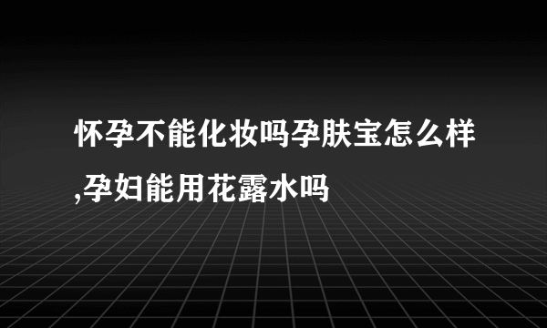 怀孕不能化妆吗孕肤宝怎么样,孕妇能用花露水吗