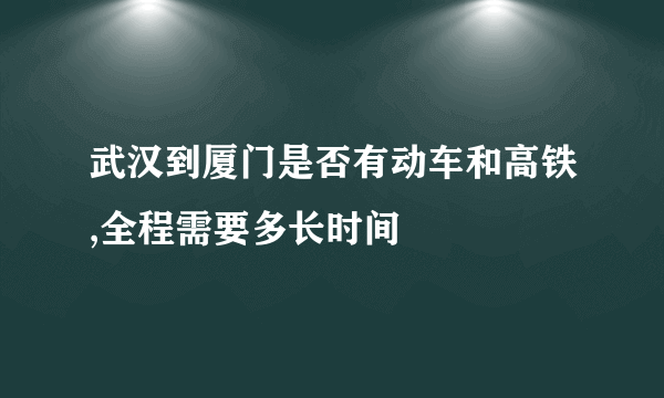 武汉到厦门是否有动车和高铁,全程需要多长时间