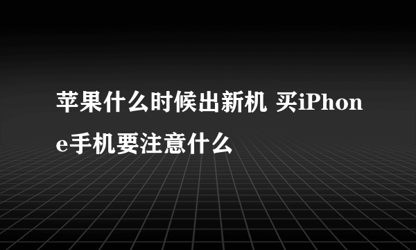 苹果什么时候出新机 买iPhone手机要注意什么