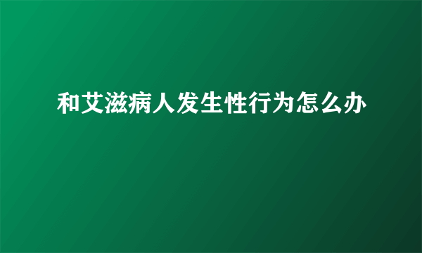 和艾滋病人发生性行为怎么办