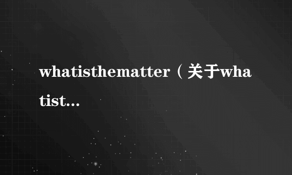 whatisthematter（关于whatisthematter的简介）