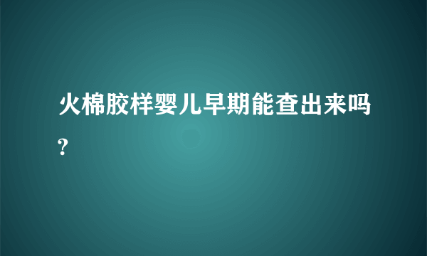 火棉胶样婴儿早期能查出来吗?