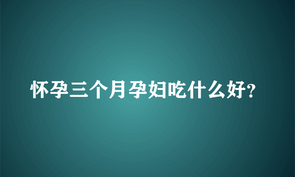 怀孕三个月孕妇吃什么好？