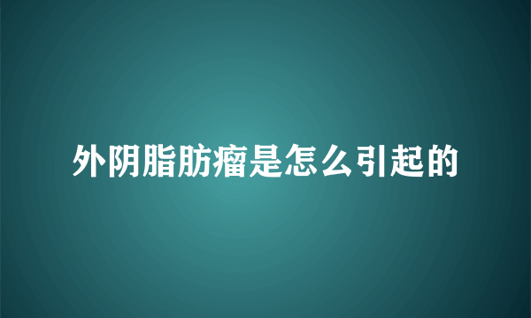 外阴脂肪瘤是怎么引起的