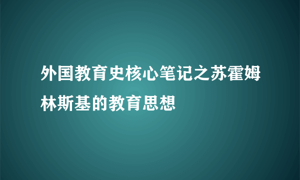 外国教育史核心笔记之苏霍姆林斯基的教育思想