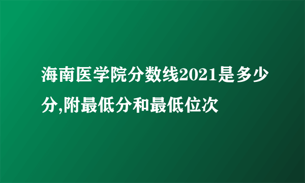 海南医学院分数线2021是多少分,附最低分和最低位次