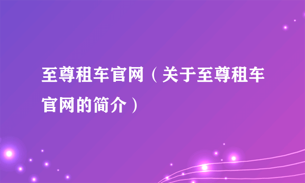 至尊租车官网（关于至尊租车官网的简介）