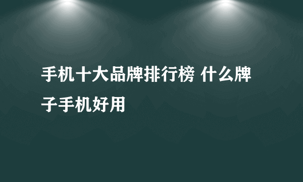 手机十大品牌排行榜 什么牌子手机好用