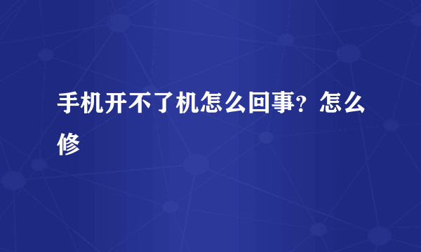 手机开不了机怎么回事？怎么修