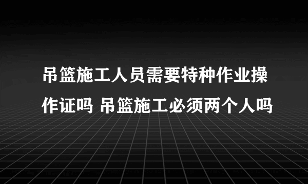 吊篮施工人员需要特种作业操作证吗 吊篮施工必须两个人吗