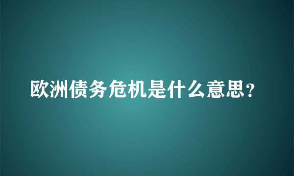 欧洲债务危机是什么意思？