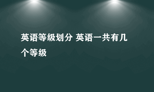 英语等级划分 英语一共有几个等级