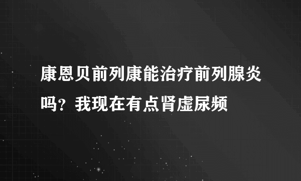 康恩贝前列康能治疗前列腺炎吗？我现在有点肾虚尿频