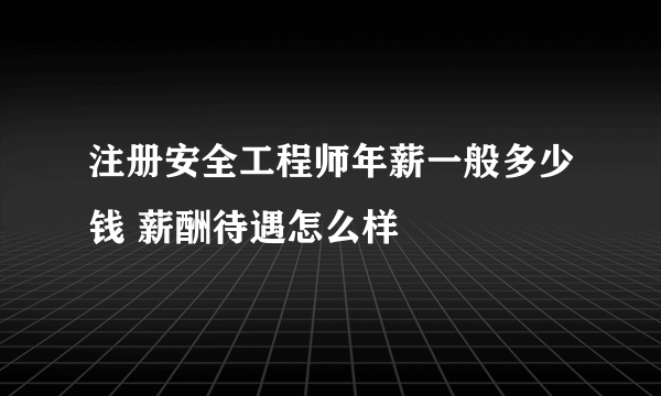 注册安全工程师年薪一般多少钱 薪酬待遇怎么样