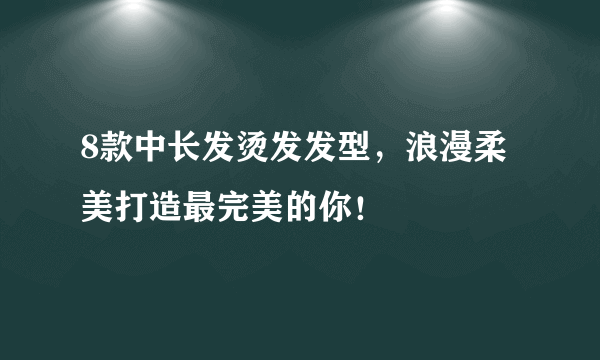 8款中长发烫发发型，浪漫柔美打造最完美的你！