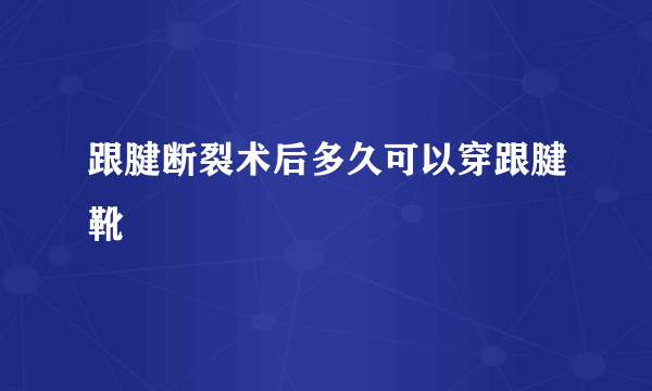 跟腱断裂术后多久可以穿跟腱靴