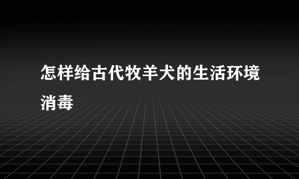 怎样给古代牧羊犬的生活环境消毒