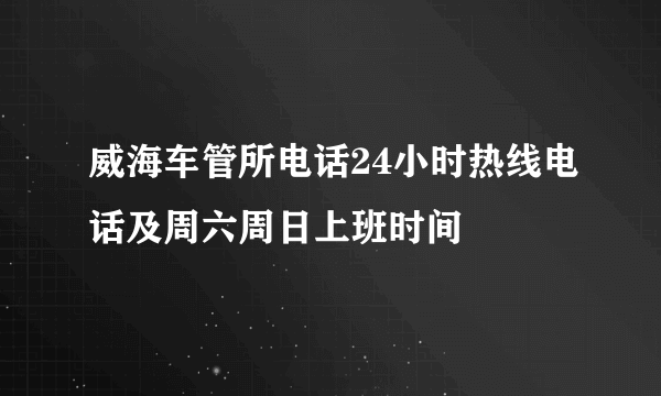 威海车管所电话24小时热线电话及周六周日上班时间