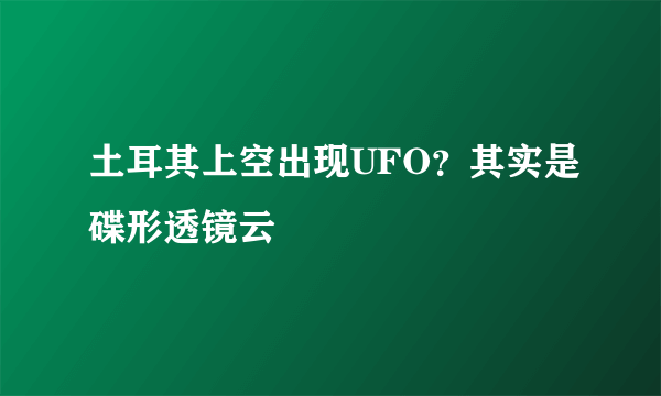 土耳其上空出现UFO？其实是碟形透镜云