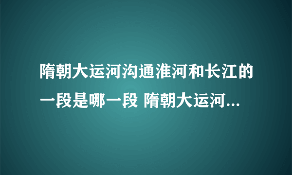 隋朝大运河沟通淮河和长江的一段是哪一段 隋朝大运河沟通淮河和长江的一段是什么