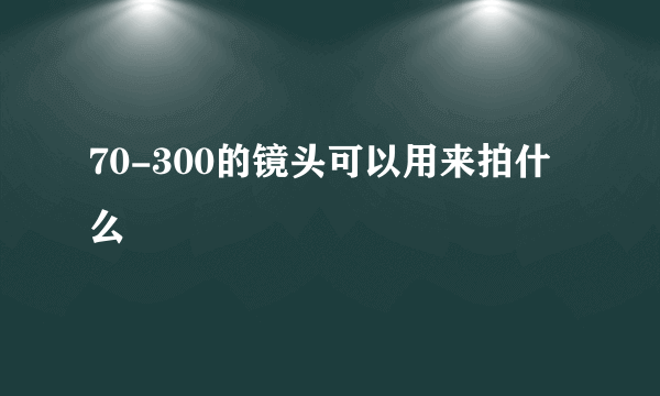 70-300的镜头可以用来拍什么