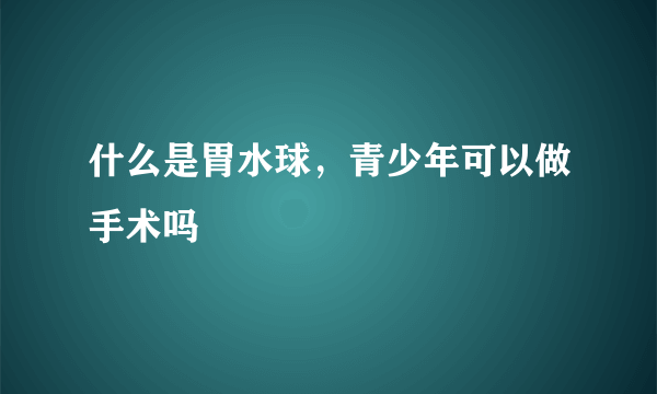 什么是胃水球，青少年可以做手术吗