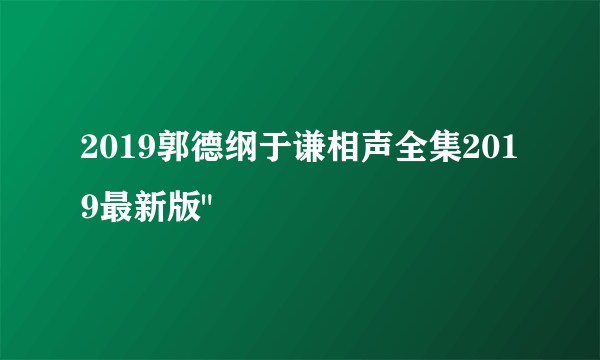 2019郭德纲于谦相声全集2019最新版