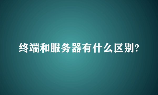 终端和服务器有什么区别?