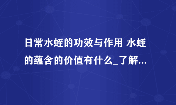 日常水蛭的功效与作用 水蛭的蕴含的价值有什么_了解水蛭的功效与作用_生水蛭的功效与作用_水蛭的药用价值