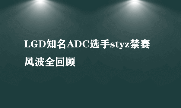 LGD知名ADC选手styz禁赛风波全回顾