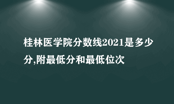 桂林医学院分数线2021是多少分,附最低分和最低位次