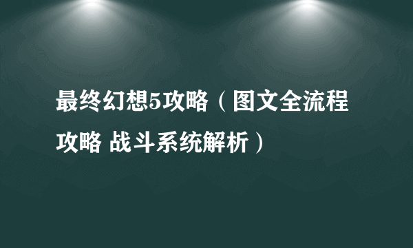 最终幻想5攻略（图文全流程攻略 战斗系统解析）