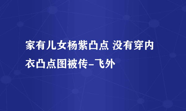 家有儿女杨紫凸点 没有穿内衣凸点图被传-飞外