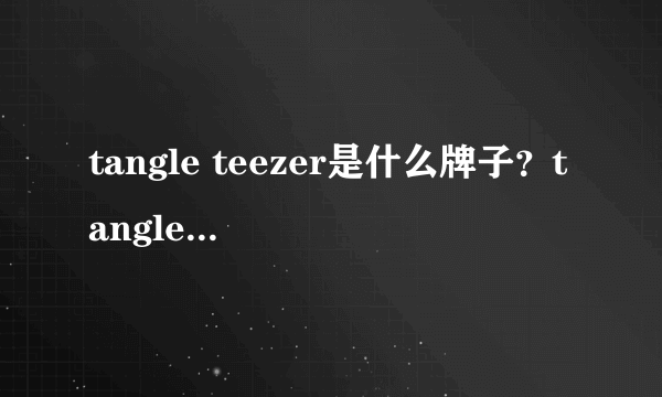 tangle teezer是什么牌子？tangle teezer是哪个国家的什么档次